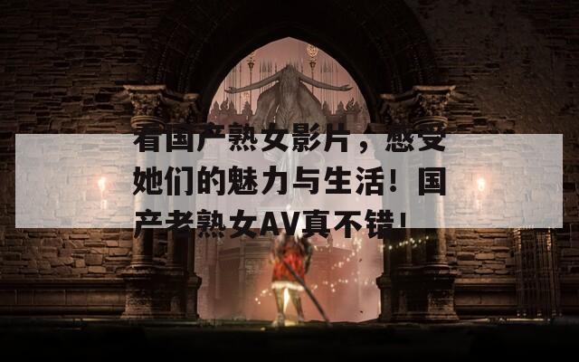 看國產(chǎn)熟女影片，感受她們的魅力與生活！國產(chǎn)老熟女AV真不錯(cuò)！