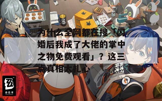 為什么全網(wǎng)都在搜「閃婚后我成了大佬的掌中之物免費(fèi)觀看」？這三點(diǎn)真相太扎心