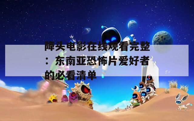 降頭電影在線觀看完整：東南亞恐怖片愛(ài)好者的必看清單