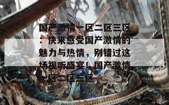 國產(chǎn)激情一區(qū)二區(qū)三區(qū)：快來感受國產(chǎn)激情的魅力與熱情，別錯過這場視聽盛宴！國產(chǎn)激情一區(qū)二區(qū)三區(qū)
