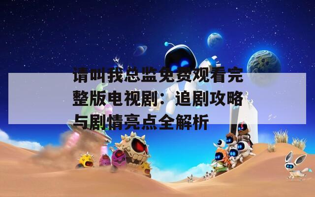 請叫我總監(jiān)免費觀看完整版電視?。鹤穭」ヂ耘c劇情亮點全解析