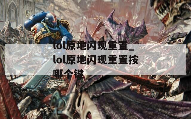 lol原地閃現(xiàn)重置_lol原地閃現(xiàn)重置按哪個(gè)鍵