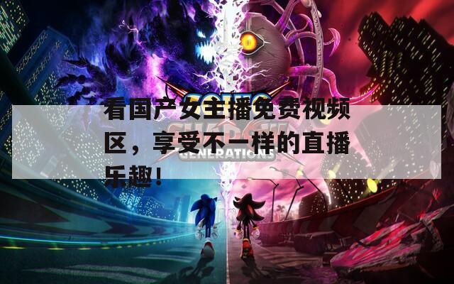 看國產(chǎn)女主播免費(fèi)視頻區(qū)，享受不一樣的直播樂趣！