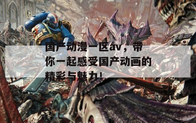 國產(chǎn)動漫一區(qū)av，帶你一起感受國產(chǎn)動畫的精彩與魅力！