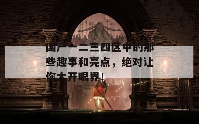 國產(chǎn)一二三四區(qū)中的那些趣事和亮點，絕對讓你大開眼界！