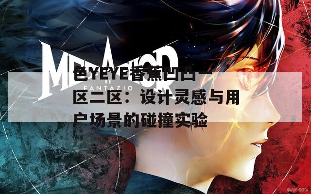 色YEYE香蕉凹凸一區(qū)二區(qū)：設(shè)計(jì)靈感與用戶場(chǎng)景的碰撞實(shí)驗(yàn)