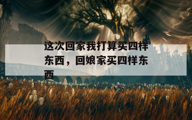 這次回家我打算買四樣?xùn)|西，回娘家買四樣?xùn)|西