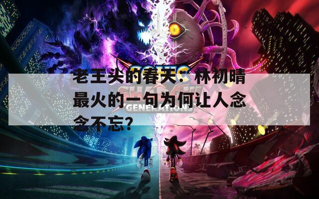 老王頭的春天：林初晴最火的一句為何讓人念念不忘？