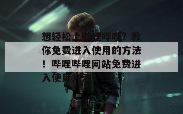 想輕松上嗶哩嗶哩？教你免費(fèi)進(jìn)入使用的方法！嗶哩嗶哩網(wǎng)站免費(fèi)進(jìn)入使用方法