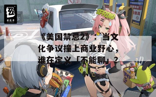 《美國禁忌2》：當文化爭議撞上商業(yè)野心，誰在定義「不能聊」？