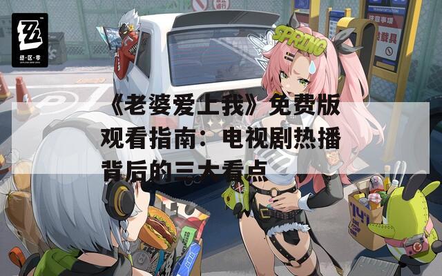 《老婆愛上我》免費版觀看指南：電視劇熱播背后的三大看點