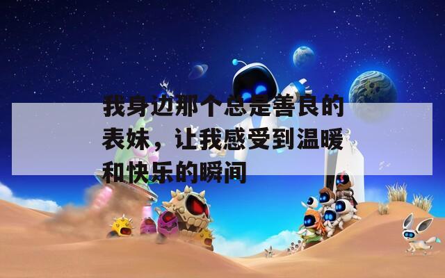 我身邊那個總是善良的表妹，讓我感受到溫暖和快樂的瞬間