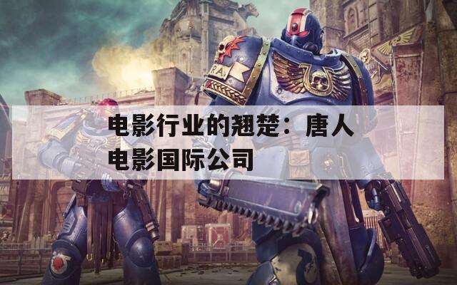 電影行業(yè)的翹楚：唐人電影國(guó)際公司
