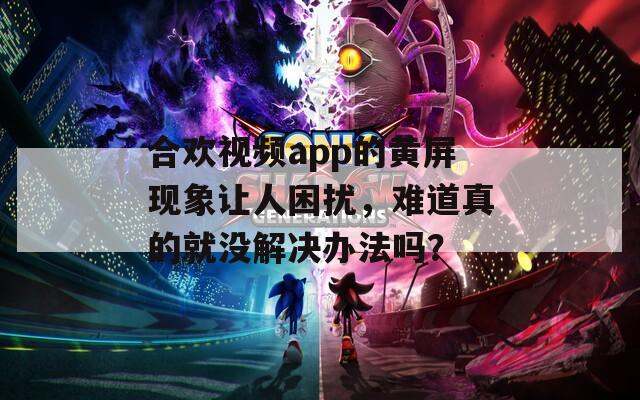 合歡視頻app的黃屏現(xiàn)象讓人困擾，難道真的就沒解決辦法嗎？