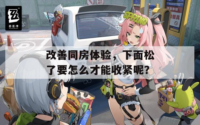 改善同房體驗(yàn)，下面松了要怎么才能收緊呢？