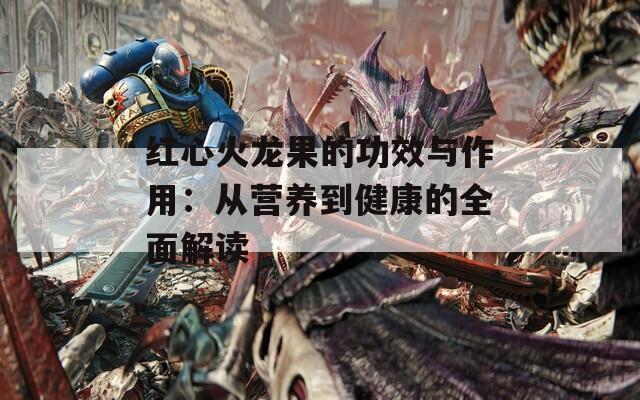 紅心火龍果的功效與作用：從營養(yǎng)到健康的全面解讀