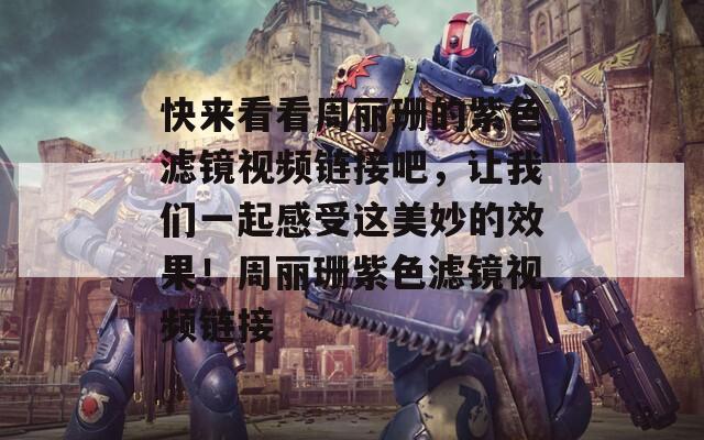 快來(lái)看看周麗珊的紫色濾鏡視頻鏈接吧，讓我們一起感受這美妙的效果！周麗珊紫色濾鏡視頻鏈接