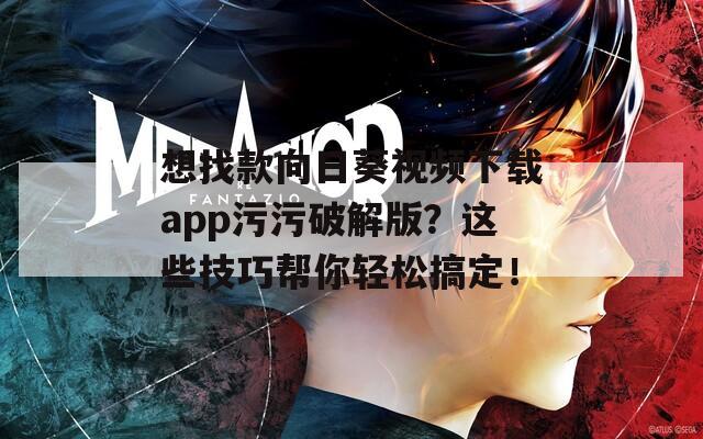 想找款向日葵視頻下載app污污破解版？這些技巧幫你輕松搞定！