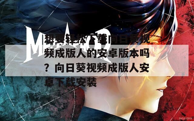 想要輕松下載向日葵視頻成版人的安卓版本嗎？向日葵視頻成版人安卓下載安裝