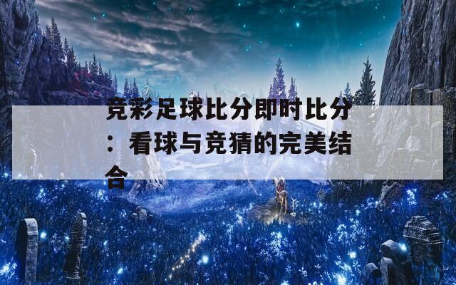 競彩足球比分即時比分：看球與競猜的完美結(jié)合