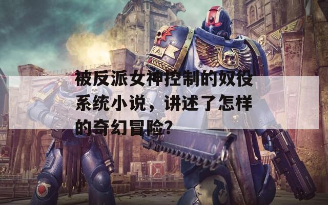 被反派女神控制的奴役系統(tǒng)小說，講述了怎樣的奇幻冒險？