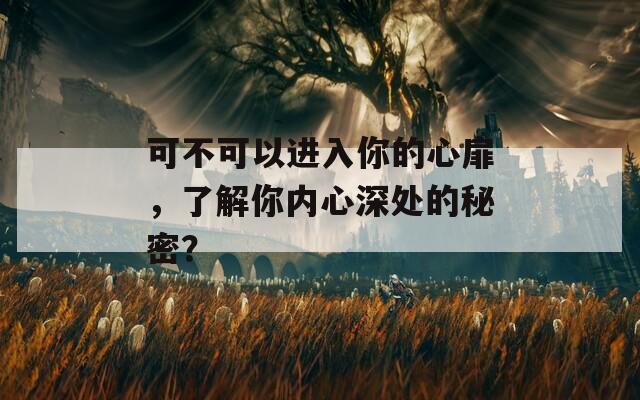 可不可以進(jìn)入你的心扉，了解你內(nèi)心深處的秘密？