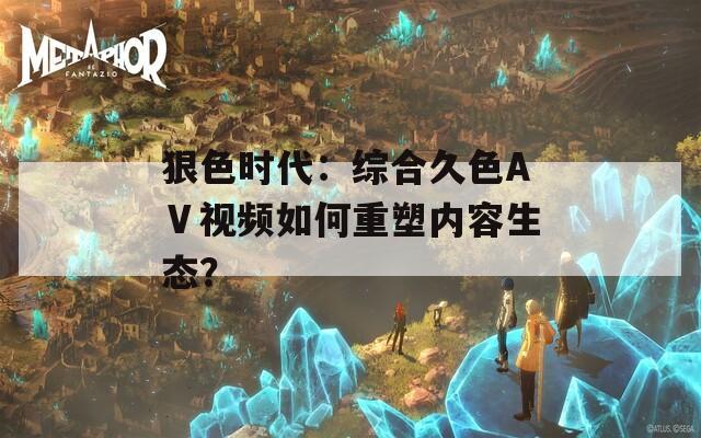 狠色時(shí)代：綜合久色AⅤ視頻如何重塑內(nèi)容生態(tài)？