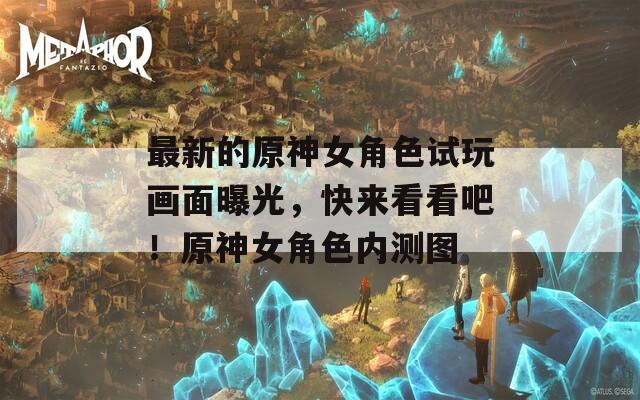 最新的原神女角色試玩畫面曝光，快來看看吧！原神女角色內(nèi)測圖