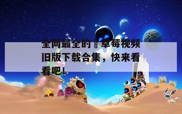 全網(wǎng)最全的卍草莓視頻舊版下載合集，快來(lái)看看吧！