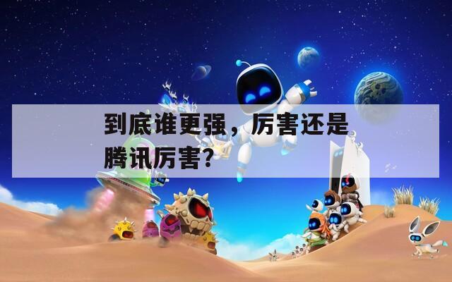 到底誰更強(qiáng)，厲害還是騰訊厲害？