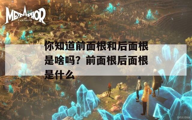 你知道前面根和后面根是啥嗎？前面根后面根是什么