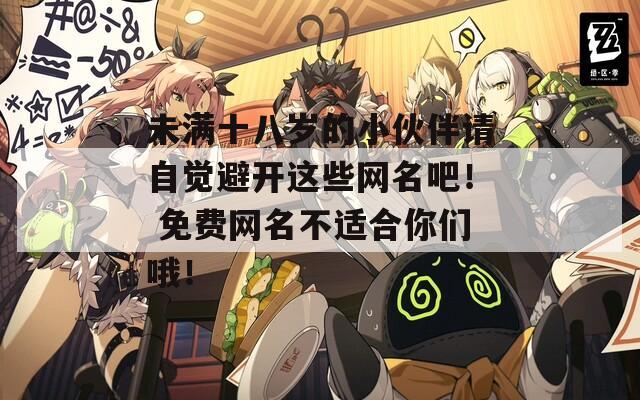 未滿十八歲的小伙伴請(qǐng)自覺(jué)避開(kāi)這些網(wǎng)名吧！ 免費(fèi)網(wǎng)名不適合你們哦！