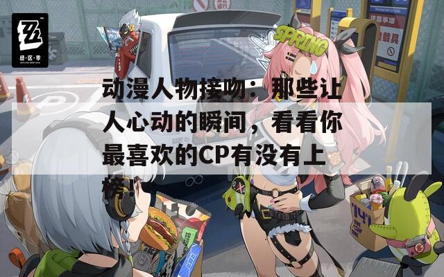 動(dòng)漫人物接吻：那些讓人心動(dòng)的瞬間，看看你最喜歡的CP有沒有上榜！