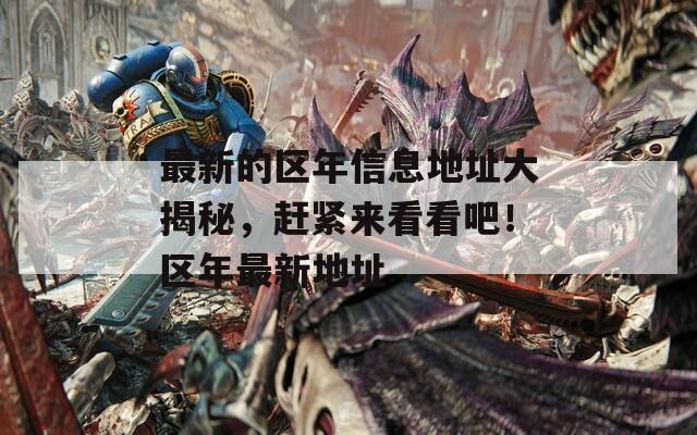 最新的區(qū)年信息地址大揭秘，趕緊來看看吧！區(qū)年最新地址