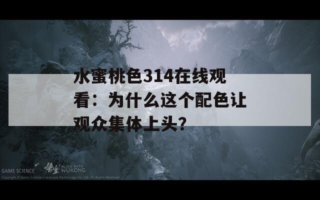 水蜜桃色314在線觀看：為什么這個(gè)配色讓觀眾集體上頭？