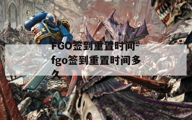 FGO簽到重置時(shí)間-fgo簽到重置時(shí)間多久