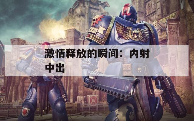 激情釋放的瞬間：內射中出