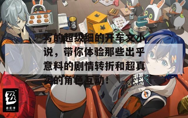 寫的超級(jí)細(xì)的開車文小說，帶你體驗(yàn)?zāi)切┏龊跻饬系膭∏檗D(zhuǎn)折和超真實(shí)的角色互動(dòng)！