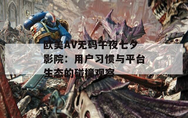 歐美AV無碼午夜七夕影院：用戶習(xí)慣與平臺(tái)生態(tài)的碰撞觀察