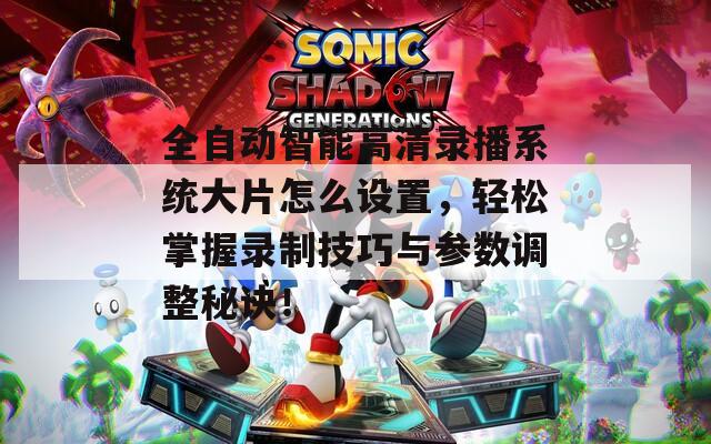 全自動智能高清錄播系統(tǒng)大片怎么設(shè)置，輕松掌握錄制技巧與參數(shù)調(diào)整秘訣！