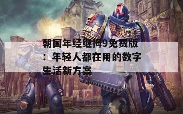 朝國年經(jīng)繼拇9免費(fèi)版：年輕人都在用的數(shù)字生活新方案