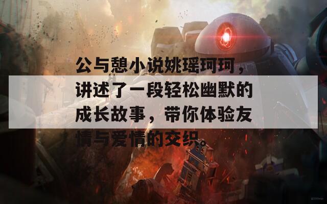 公與憩小說姚瑤珂珂，講述了一段輕松幽默的成長故事，帶你體驗友情與愛情的交織。