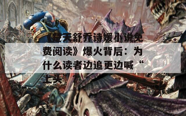 《楚天舒喬詩媛小說免費(fèi)閱讀》爆火背后：為什么讀者邊追更邊喊“上頭”？