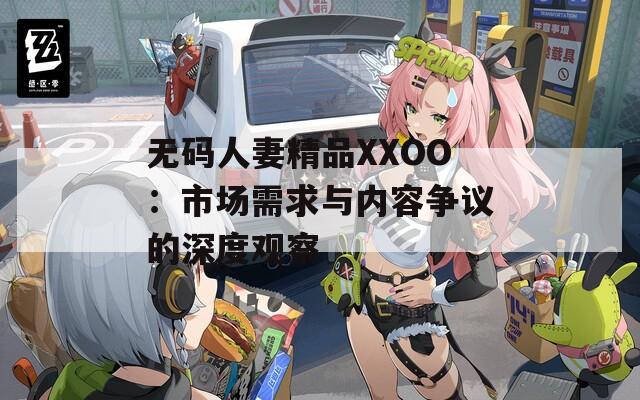 無碼人妻精品XXOO：市場需求與內容爭議的深度觀察