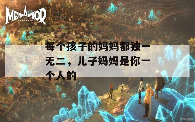 每個孩子的媽媽都獨一無二，兒子媽媽是你一個人的