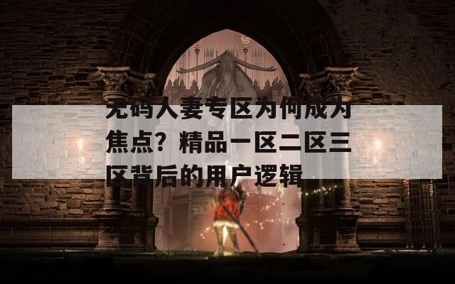 無(wú)碼人妻專(zhuān)區(qū)為何成為焦點(diǎn)？精品一區(qū)二區(qū)三區(qū)背后的用戶(hù)邏輯