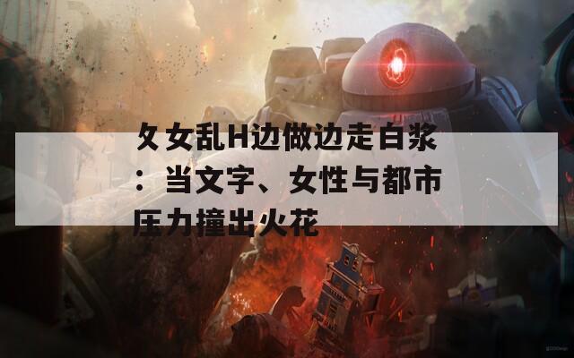 攵女亂H邊做邊走白漿：當文字、女性與都市壓力撞出火花