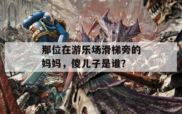 那位在游樂(lè)場(chǎng)滑梯旁的媽媽，傻兒子是誰(shuí)？