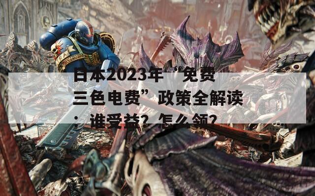 日本2023年“免費(fèi)三色電費(fèi)”政策全解讀：誰受益？怎么領(lǐng)？