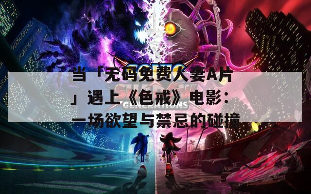 當(dāng)「無碼免費(fèi)人妻A片」遇上《色戒》電影：一場(chǎng)欲望與禁忌的碰撞